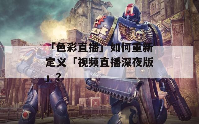 「色彩直播」如何重新定义「视频直播深夜版」？
