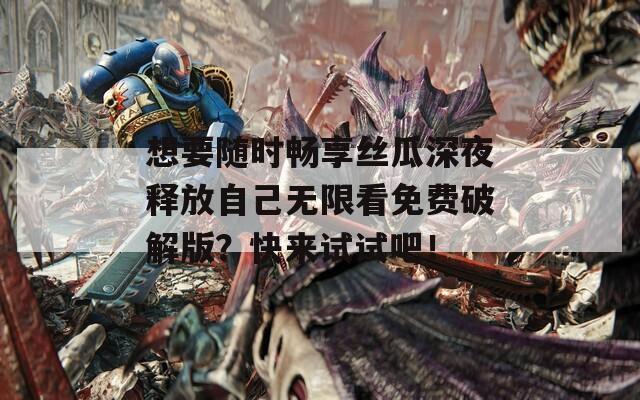 想要随时畅享丝瓜深夜释放自己无限看免费破解版？快来试试吧！
