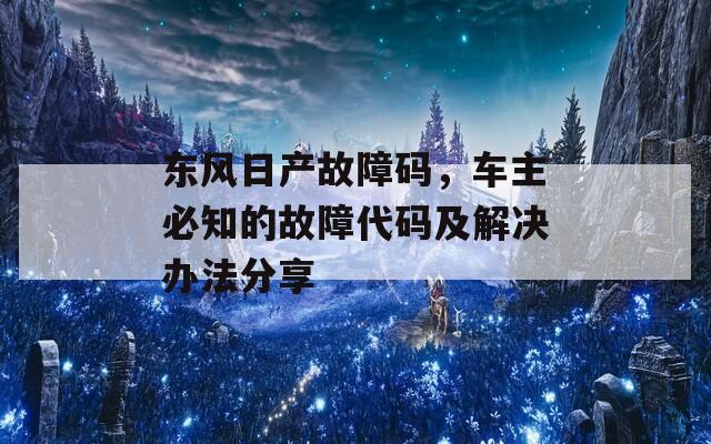 东风日产故障码，车主必知的故障代码及解决办法分享