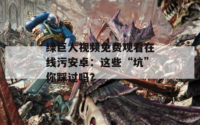 绿巨人视频免费观看在线污安卓：这些“坑”你踩过吗？