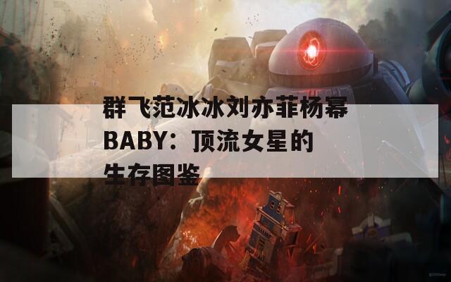 群飞范冰冰刘亦菲杨幂BABY：顶流女星的生存图鉴