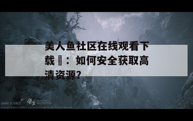 美人鱼社区在线观看下载汅：如何安全获取高清资源？