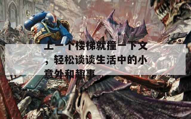 上一个楼梯就撞一下文，轻松谈谈生活中的小意外和趣事