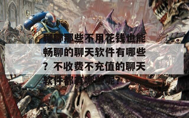聊聊那些不用花钱也能畅聊的聊天软件有哪些？不收费不充值的聊天软件都有哪些呢？