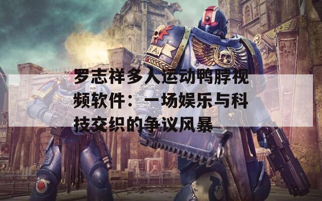 罗志祥多人运动鸭脖视频软件：一场娱乐与科技交织的争议风暴