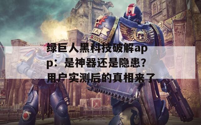绿巨人黑科技破解app：是神器还是隐患？用户实测后的真相来了