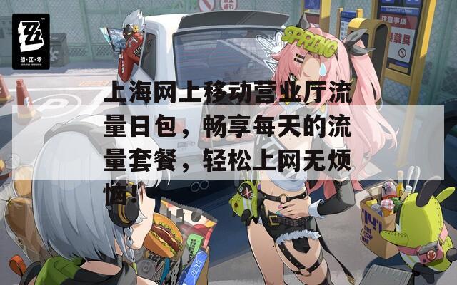 上海网上移动营业厅流量日包，畅享每天的流量套餐，轻松上网无烦恼！