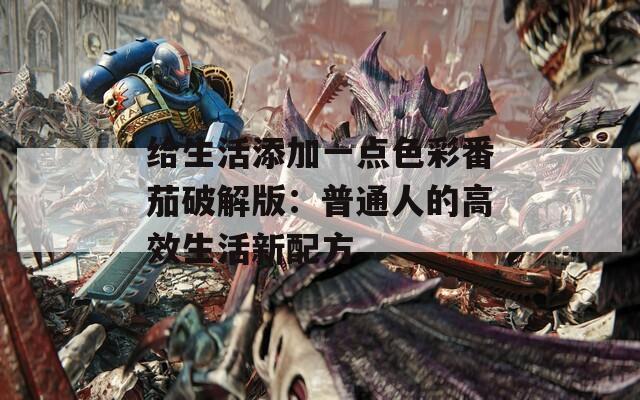给生活添加一点色彩番茄破解版：普通人的高效生活新配方