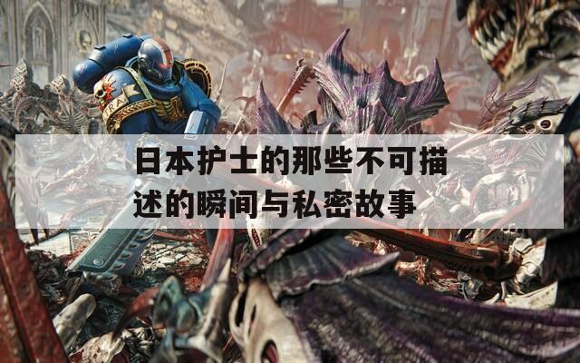 日本护士的那些不可描述的瞬间与私密故事