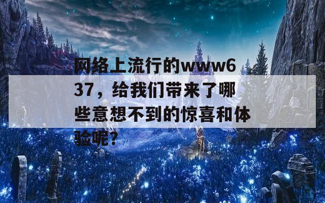 网络上流行的www637，给我们带来了哪些意想不到的惊喜和体验呢？