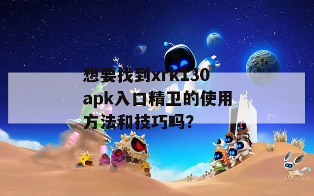 想要找到xrk130apk入口精卫的使用方法和技巧吗？