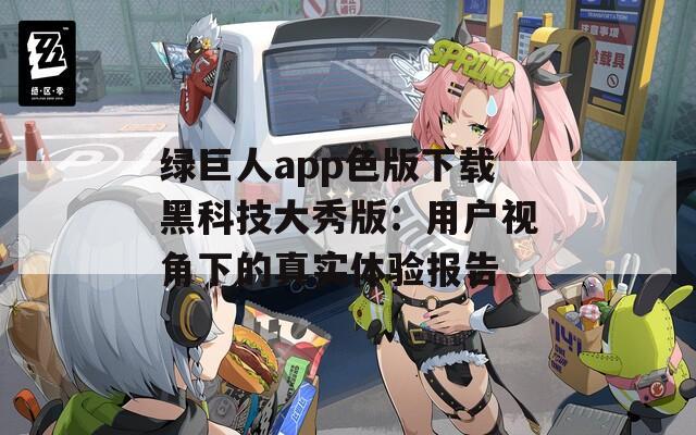 绿巨人app色版下载黑科技大秀版：用户视角下的真实体验报告