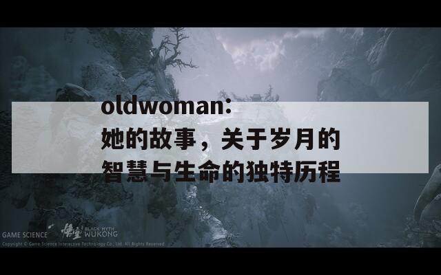 oldwoman: 她的故事，关于岁月的智慧与生命的独特历程