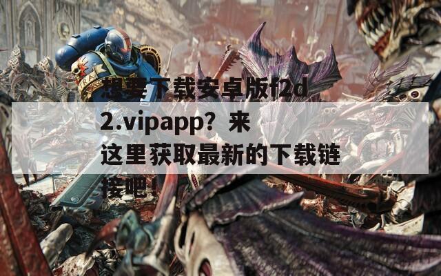 想要下载安卓版f2d2.vipapp？来这里获取最新的下载链接吧！