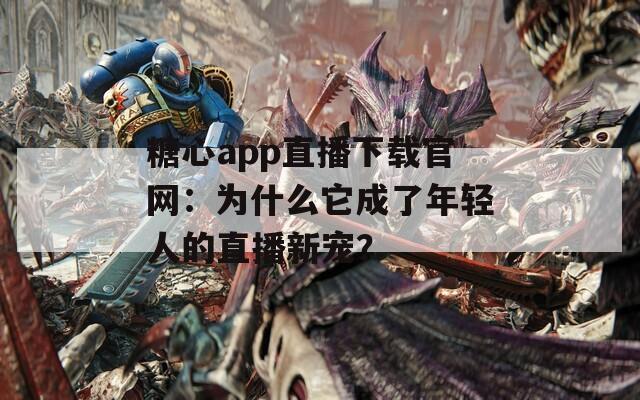 糖心app直播下载官网：为什么它成了年轻人的直播新宠？