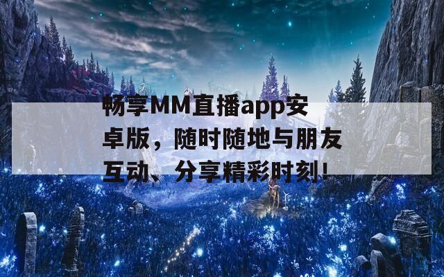 畅享MM直播app安卓版，随时随地与朋友互动、分享精彩时刻！