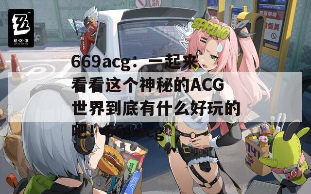 669acg：一起来看看这个神秘的ACG世界到底有什么好玩的吧！669acg