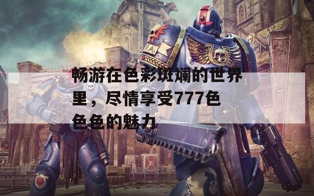畅游在色彩斑斓的世界里，尽情享受777色色色的魅力