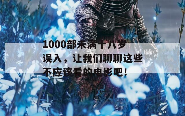 1000部未满十八岁误入，让我们聊聊这些不应该看的电影吧！