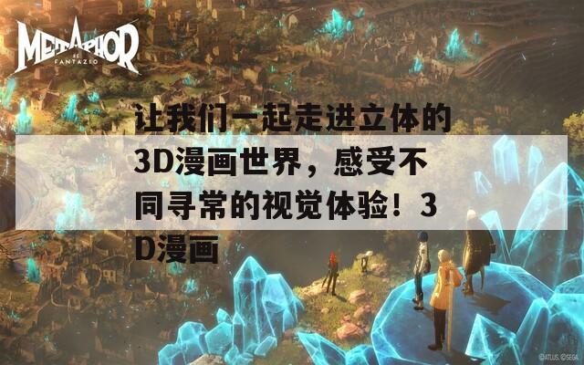让我们一起走进立体的3D漫画世界，感受不同寻常的视觉体验！3D漫画