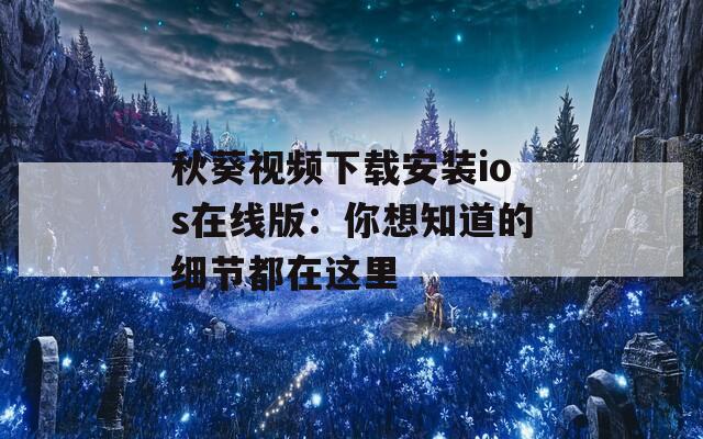 秋葵视频下载安装ios在线版：你想知道的细节都在这里