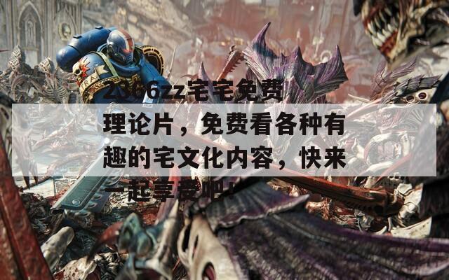 2366zz宅宅免费理论片，免费看各种有趣的宅文化内容，快来一起享受吧！
