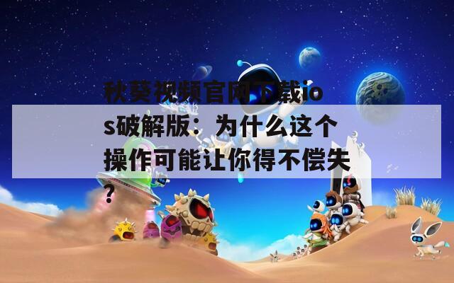 秋葵视频官网下载ios破解版：为什么这个操作可能让你得不偿失？