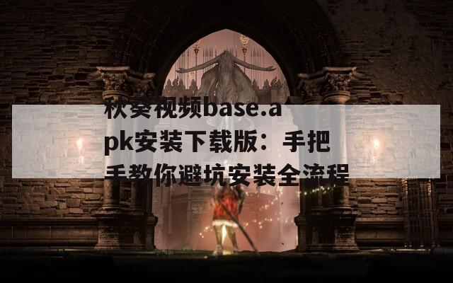 秋葵视频base.apk安装下载版：手把手教你避坑安装全流程
