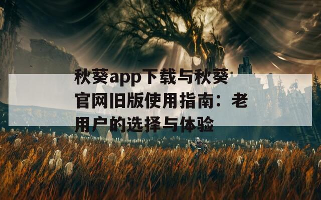 秋葵app下载与秋葵官网旧版使用指南：老用户的选择与体验
