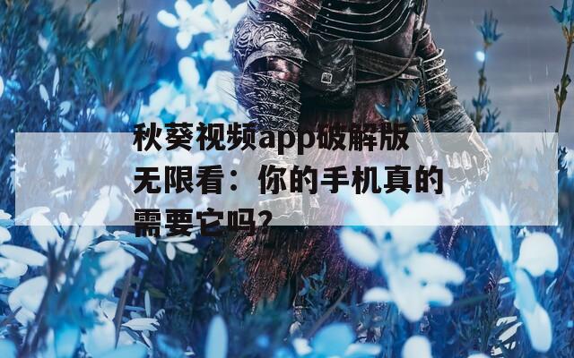 秋葵视频app破解版无限看：你的手机真的需要它吗？