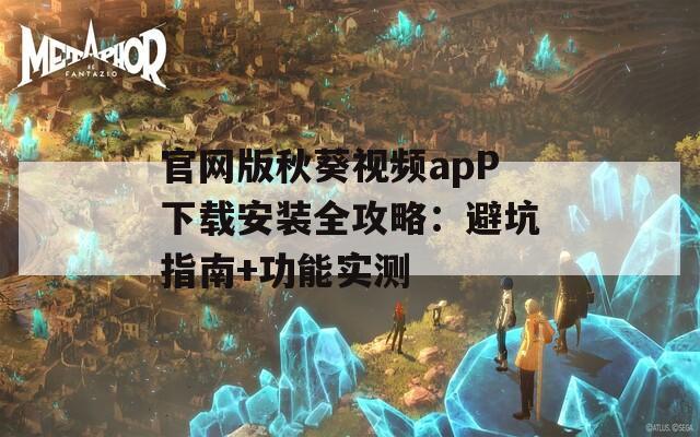 官网版秋葵视频apP下载安装全攻略：避坑指南+功能实测