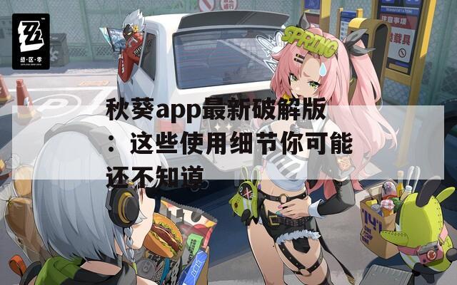 秋葵app最新破解版：这些使用细节你可能还不知道