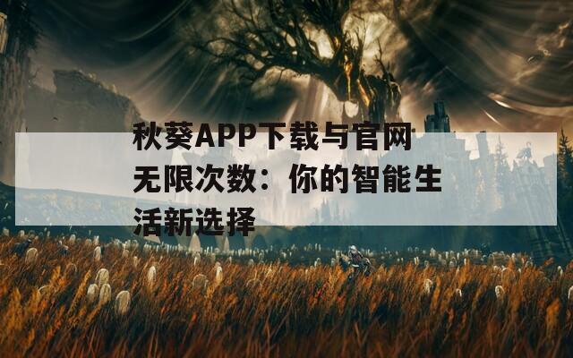 秋葵APP下载与官网无限次数：你的智能生活新选择