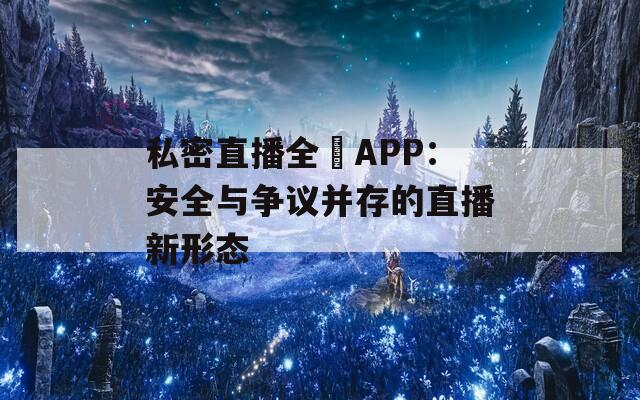 私密直播全婐APP：安全与争议并存的直播新形态