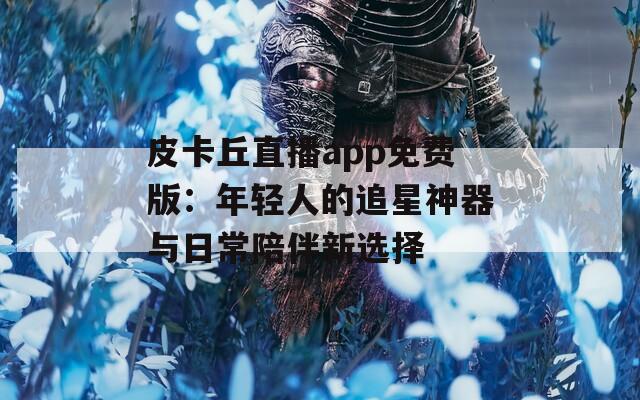 皮卡丘直播app免费版：年轻人的追星神器与日常陪伴新选择