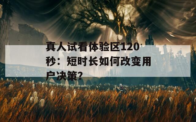 真人试看体验区120秒：短时长如何改变用户决策？