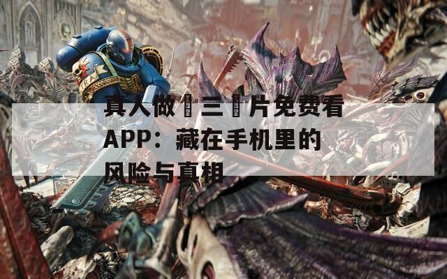 真人做愛三級片免费看APP：藏在手机里的风险与真相