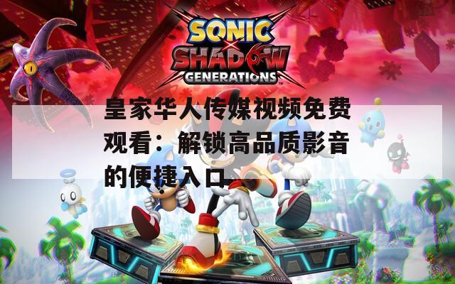 皇家华人传媒视频免费观看：解锁高品质影音的便捷入口
