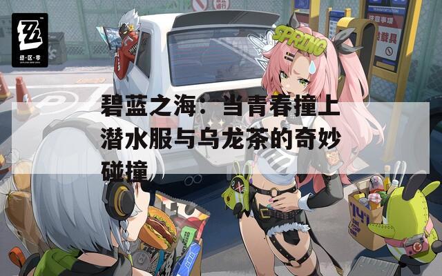 碧蓝之海：当青春撞上潜水服与乌龙茶的奇妙碰撞