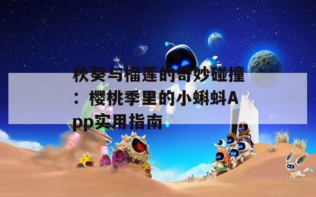 秋葵与榴莲的奇妙碰撞：樱桃季里的小蝌蚪App实用指南