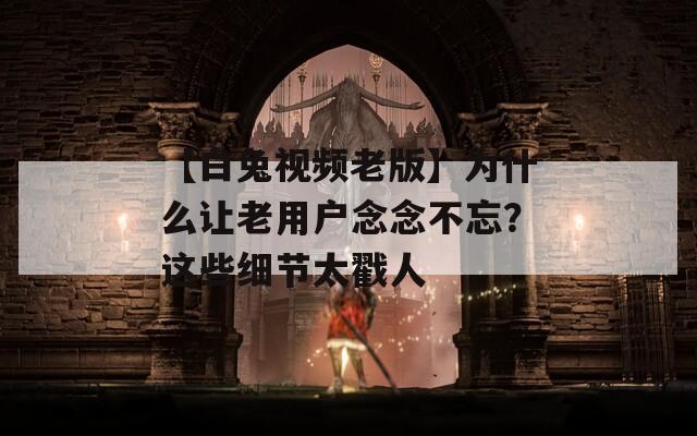 【白兔视频老版】为什么让老用户念念不忘？这些细节太戳人