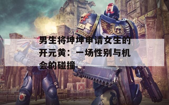 男生将坤坤申请女生的开元黄：一场性别与机会的碰撞