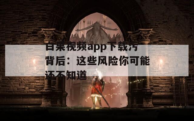 白果视频app下载污背后：这些风险你可能还不知道