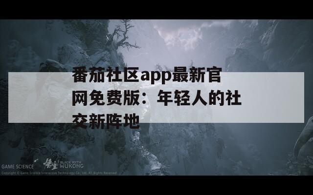 番茄社区app最新官网免费版：年轻人的社交新阵地