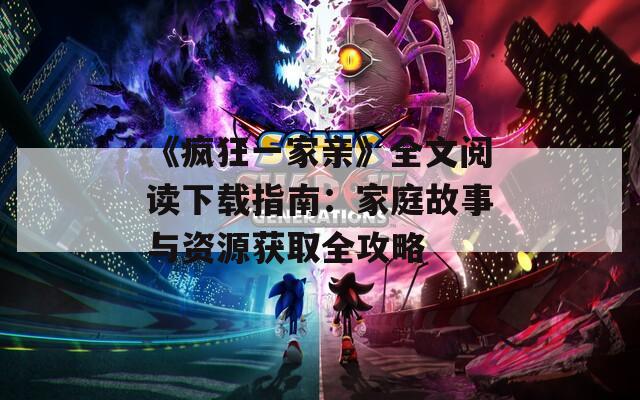 《疯狂一家亲》全文阅读下载指南：家庭故事与资源获取全攻略