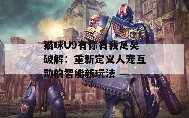 猫咪U9有你有我足矣破解：重新定义人宠互动的智能新玩法