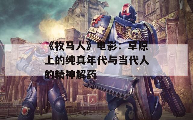 《牧马人》电影：草原上的纯真年代与当代人的精神解药