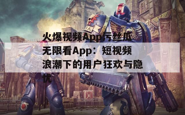 火爆视频App污丝瓜无限看App：短视频浪潮下的用户狂欢与隐忧