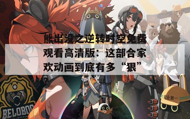 熊出没之逆转时空免费观看高清版：这部合家欢动画到底有多“狠”？
