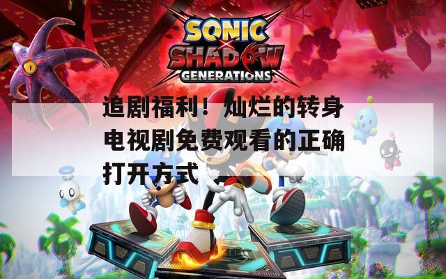 追剧福利！灿烂的转身电视剧免费观看的正确打开方式